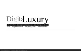 BLOG | SEO | MEDIA SOCIAL | PUB | SITE | MOBILE | BRAND CONTENT




© 2013 digitaLuxury.fr - L’actualité digitale des marques de luxe                1
 