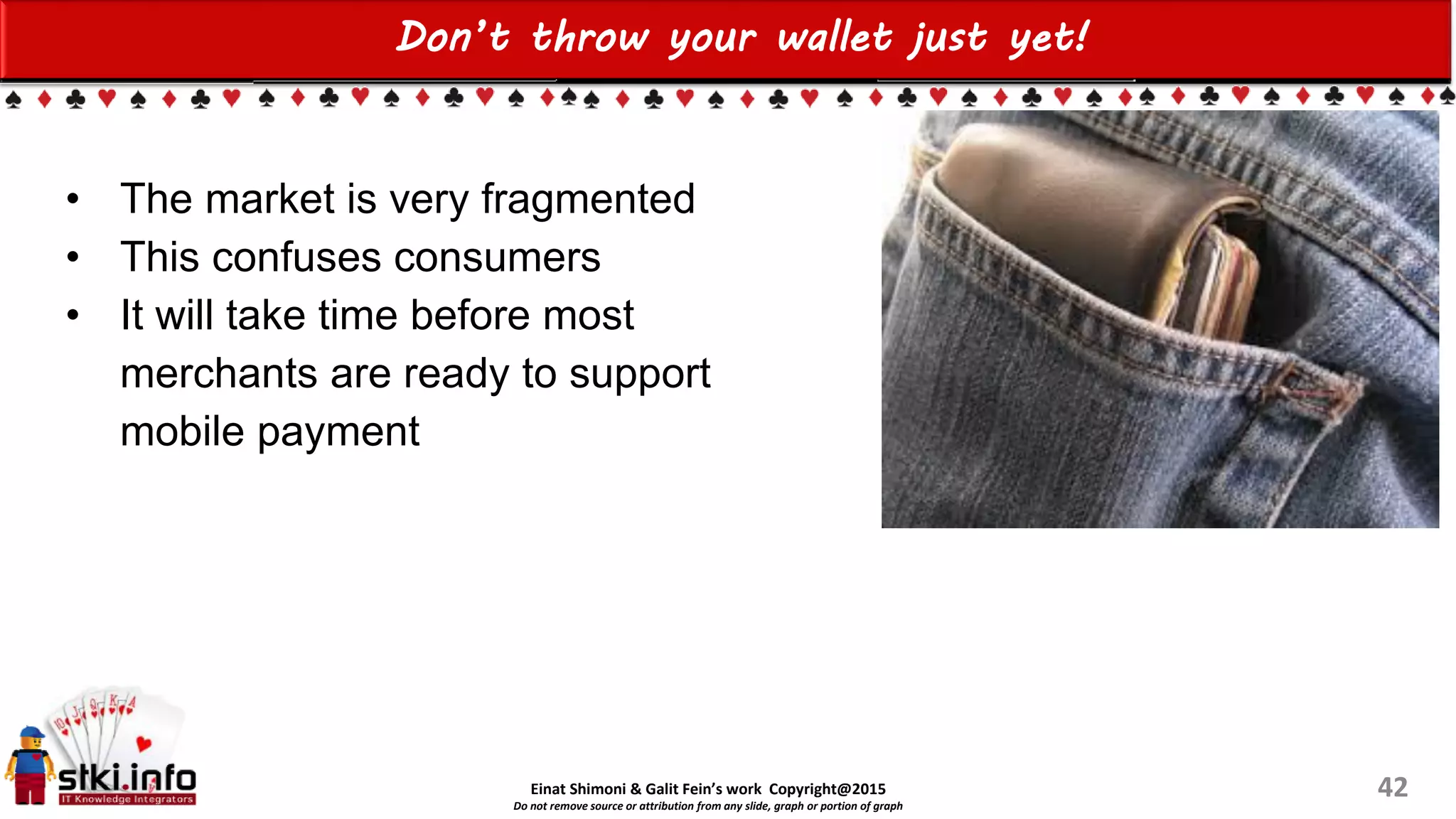 Einat Shimoni & Galit Fein’s work Copyright@2015
Do not remove source or attribution from any slide, graph or portion of graph
Don’t throw your wallet just yet!
42
• The market is very fragmented
• This confuses consumers
• It will take time before most
merchants are ready to support
mobile payment
 