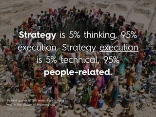 Strategy is 5% thinking, 95%
execution. Strategy execution
is 5% technical, 95%  
people-related.
Indians gather to get water from a huge
well in the village of Natwarghad. 
(photo: Boston bigpicture)
 
