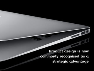 Product design is now
commonly recognised as a
strategic advantage
 
