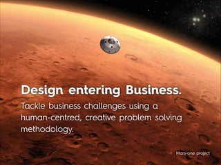 Design entering Business.
Tackle business challenges using a
human-centred, creative problem solving
methodology.
Mars-one project
 
