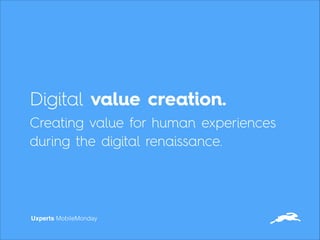 Digital value creation.
Creating value for human experiences
during the digital renaissance.
Uxperts MobileMonday
 
