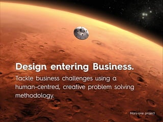 Design entering Business.
Tackle business challenges using a
human-centred, creative problem solving
methodology.
Mars-one...