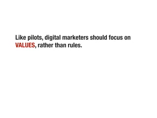 Like pilots, digital marketers should focus on
VALUES, rather than rules.
 