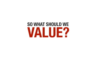 SO WHAT SHOULD WE

VALUE?
 