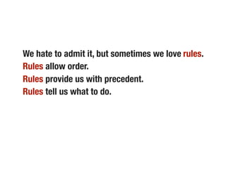 We hate to admit it, but sometimes we love rules.
Rules allow order.
Rules provide us with precedent.
Rules tell us what to do.
 