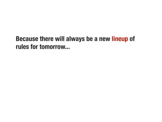 Because there will always be a new lineup of
rules for tomorrow...
 