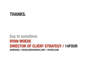 THANKS.



Say hi sometime:
RYAN MOEDE
DIRECTOR OF CLIENT STRATEGY / 14FOUR
@RMOEDE / SOCIALMEDIAWORX.COM / 14FOUR.COM
 