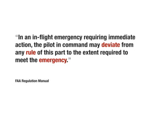 “In an in-ﬂight emergency requiring immediate
action, the pilot in command may deviate from
any rule of this part to the extent required to
meet the emergency.”


FAA Regulation Manual
 