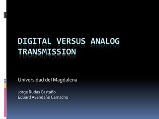 Digital versus AnalogTransmission Universidad del Magdalena Jorge Rudas Castaño Eduard Avendaño Camacho 