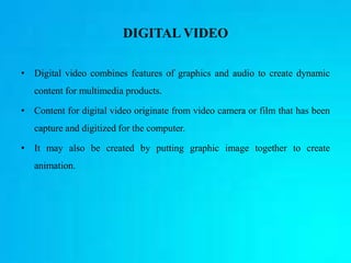 DIGITAL VIDEO
• Digital video combines features of graphics and audio to create dynamic
content for multimedia products.
•...