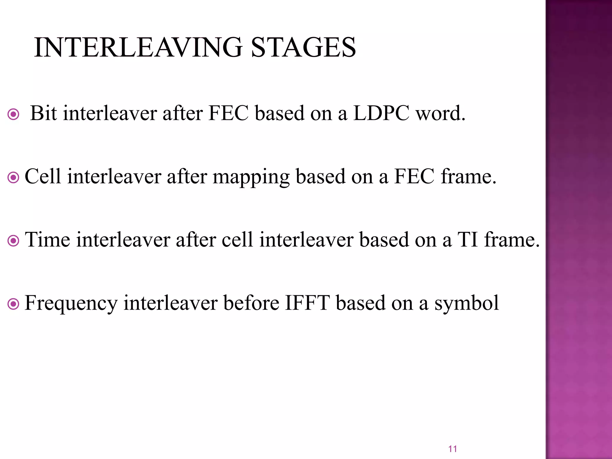 

Bit interleaver after FEC based on a LDPC word.

 Cell

interleaver after mapping based on a FEC frame.

 Time

interleaver after cell interleaver based on a TI frame.

 Frequency

interleaver before IFFT based on a symbol

11

 