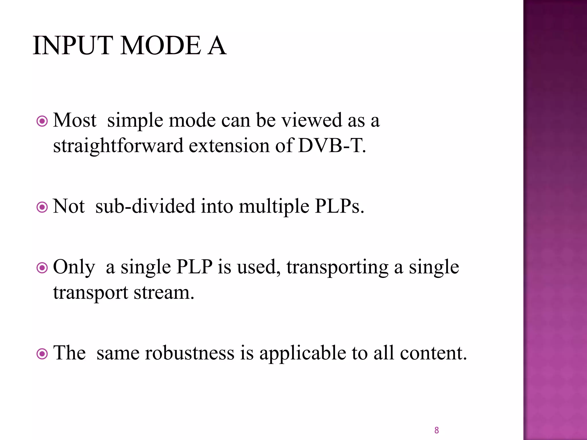  Most

simple mode can be viewed as a
straightforward extension of DVB-T.

 Not

sub-divided into multiple PLPs.

 Only

a single PLP is used, transporting a single
transport stream.

 The

same robustness is applicable to all content.

8

 
