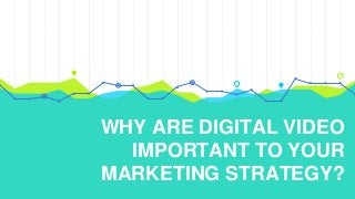 WHY ARE DIGITAL VIDEO
IMPORTANT TO YOUR
MARKETING STRATEGY?
 