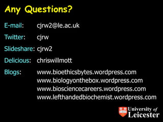 Any Questions?
E-mail: cjrw2@le.ac.uk
Twitter: cjrw
Slideshare: cjrw2
Delicious: chriswillmott
Blogs: www.bioethicsbytes.wordpress.com
www.biologyonthebox.wordpress.com
www.biosciencecareers.wordpress.com
www.lefthandedbiochemist.wordpress.com
University of
Leicester
 