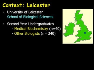 Context: Leicester
• University of Leicester
School of Biological Sciences
• Second Year Undergraduates
- Medical Biochemistry (n=40)
- Other Biologists (n= 240)
 