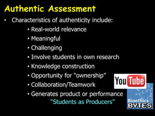 Authentic Assessment
• Characteristics of authenticity include:
• Real-world relevance
• Meaningful
• Challenging
• Involve students in own research
• Knowledge construction
• Opportunity for “ownership”
• Collaboration/Teamwork
• Generates product or performance
“Students as Producers”
 