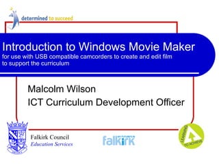 Introduction to Windows Movie Maker  for use with USB compatible camcorders to create and edit film  to support the curriculum Malcolm Wilson ICT Curriculum Development Officer Falkirk Council   Education Services 