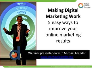 Making 
Digital 
Marke-ng 
Work 
5 
easy 
ways 
to 
improve 
your 
online 
marke3ng 
results 
Webinar 
presenta3on 
with 
Michael 
Leander 
www.michaelleander.me 
 