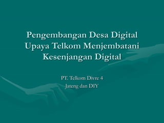Pengembangan Desa Digital
Upaya Telkom Menjembatani
Kesenjangan Digital
PT. Telkom Divre 4
Jateng dan DIY
 