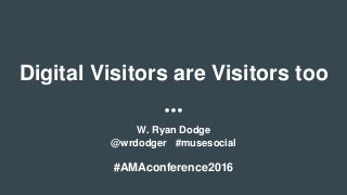 Digital Visitors are Visitors too
W. Ryan Dodge
@wrdodger #musesocial
#AMAconference2016
 