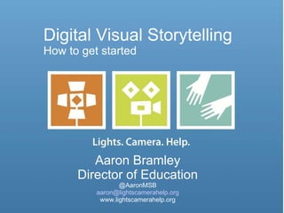 Digital Visual Storytelling How to get started Aaron Bramley Director of Education @AaronMSB [email_address] www.lightscamerahelp.org 