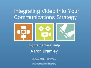 Integrating Video Into Your Communications Strategy  Aaron Bramley @AaronMSB  • @NPFilm www.lightscamerahelp.org 