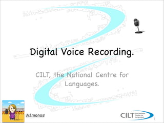 Digital Voice Recording.

    CILT, the National Centre for
             Languages.



¡Vámonos!
                                    1
 