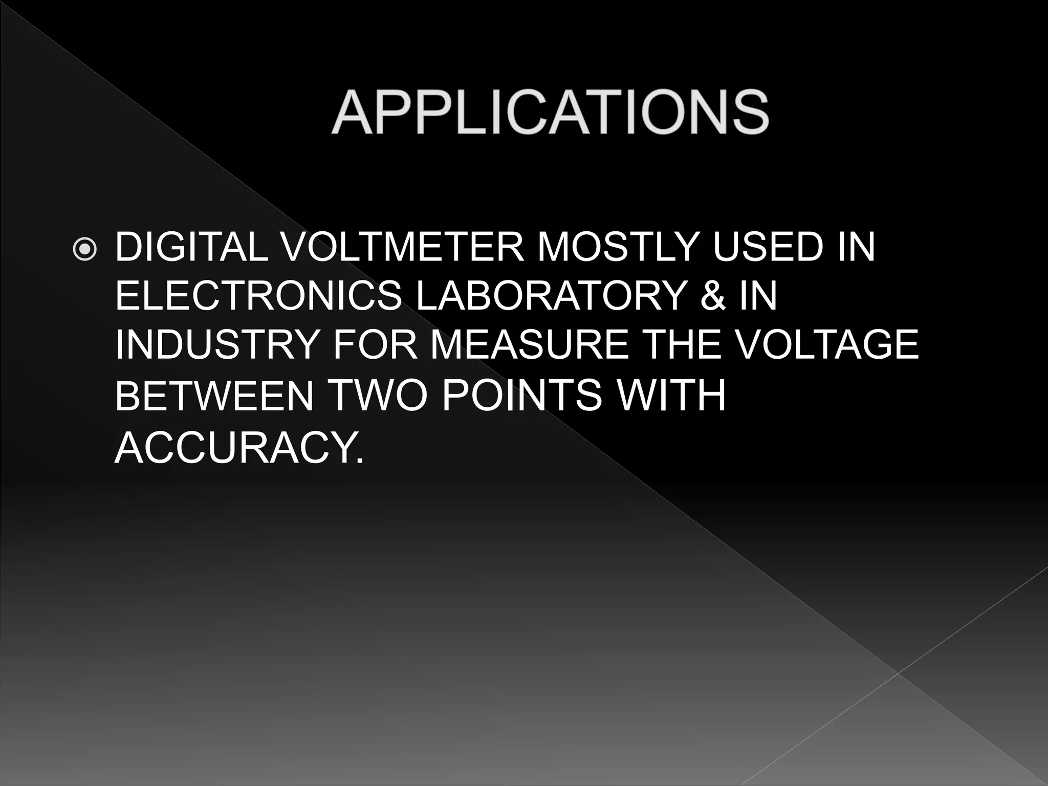  DIGITAL VOLTMETER MOSTLY USED IN
ELECTRONICS LABORATORY & IN
INDUSTRY FOR MEASURE THE VOLTAGE
BETWEEN TWO POINTS WITH
ACCURACY.
 