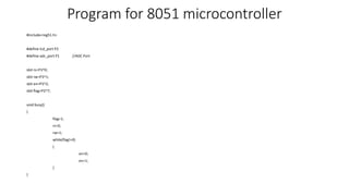 Program for 8051 microcontroller
#include<reg51.h>
#define lcd_port P2
#define adc_port P1 //ADC Port
sbit rs=P3^0;
sbit rw=P3^1;
sbit en=P3^2;
sbit flag=P2^7;
void busy()
{
flag=1;
rs=0;
rw=1;
while(flag!=0)
{
en=0;
en=1;
}
}
 