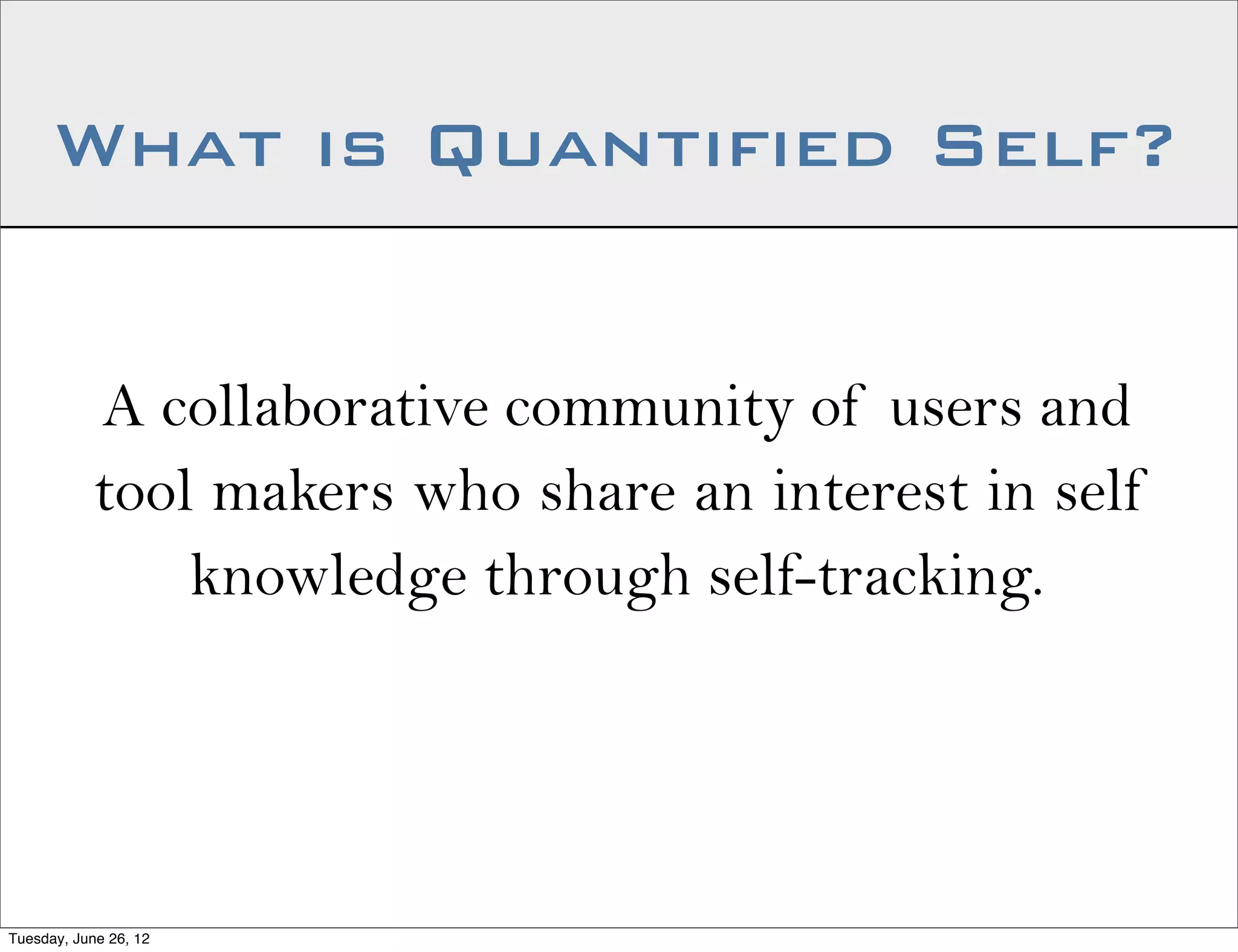 What is Quantified Self?


           A collaborative community of users and
           tool makers who share an interest in self
               knowledge through self-tracking.




Tuesday, June 26, 12
 