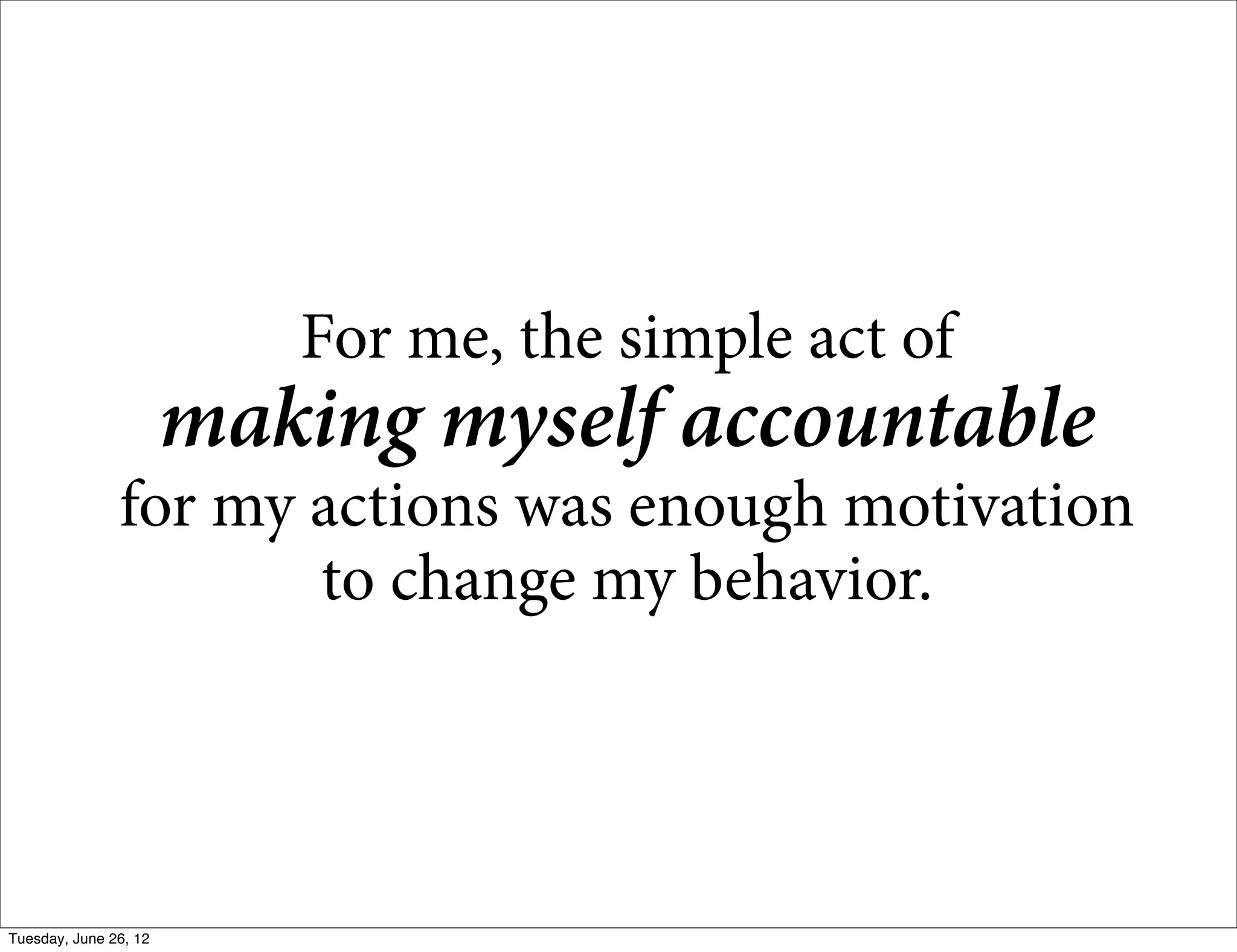 For me, the simple act of
                       making myself accountable
               for my actions was enough motivation
                      to change my behavior.




Tuesday, June 26, 12
 