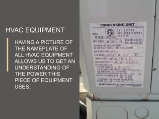 HAVING A PICTURE OF
THE NAMEPLATE OF
ALL HVAC EQUIPMENT
ALLOWS US TO GET AN
UNDERSTANDING OF
THE POWER THIS
PIECE OF EQUIPMENT
USES.
HVAC EQUIPMENT