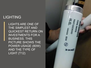LIGHTS ARE ONE OF
THE SIMPLEST AND
QUICKEST RETURN ON
INVESTMENTS FOR A
BUSINESS. THIS
PICTURE SHOWS THE
POWER USAGE (80W)
AND THE TYPE OF
LIGHT (T12)
LIGHTING