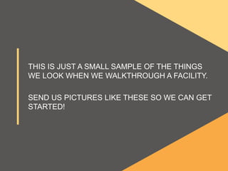 THIS IS JUST A SMALL SAMPLE OF THE THINGS
WE LOOK WHEN WE WALKTHROUGH A FACILITY.
SEND US PICTURES LIKE THESE SO WE CAN GET
STARTED!