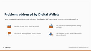 05 info@sesameindia.com | www.sesameindia.com
Problems addressed by Digital Wallets
When compared to the regular physical wallets, the digital wallets help overcome the most common problems such as:
The need to carry heavy and bulky wallets
The chances of losing wallets and its contents
The difficulty in finding right items during
rush hours
The possibility of theft of cash/cards inside
a physical wallet
 