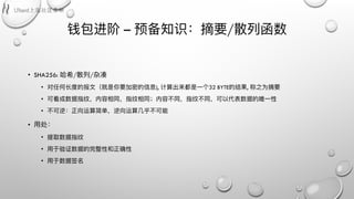 钱包进阶 – 预备知识：摘要/散列列函数
• SHA256: 哈希/散列列/杂凑
• 对任何⻓长度的报⽂文（就是你要加密的信息), 计算出来都是⼀一个32 BYTE的结果, 称之为摘要
• 可看成数据指纹，内容相同，指纹相同；内容不不同，指纹不不同，可以代表数据的唯⼀一性
• 不不可逆：正向运算简单，逆向运算⼏几乎不不可能
• ⽤用处：
• 提取数据指纹
• ⽤用于验证数据的完整性和正确性
• ⽤用于数据签名
 