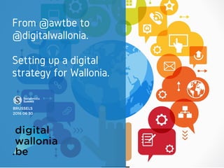 From @awtbe to
@digitalwallonia.
Setting up a digital
strategy for Wallonia.
 