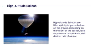 High-Altitude Balloon
High-altitude Balloons are
filled with hydrogen or helium
on the ground, depending on
the weight of the balloon, local
air pressure, temperature, and
desired rate of ascent.
 
