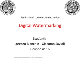 Seminario di commercio elettronico Digital Watermarking Studenti:  Lorenzo Bianchin - Giacomo Savioli  Gruppo n° 16 Anno accademico 2008-2009 - Digital Watermarking 