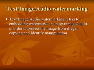 Text/Image/Audio watermarking Text/Image/Audio watermarking refers to embedding watermarks in an text/image/audio in order to protect the image from illegal copying and identify manipulation. 