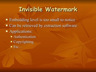 Invisible Watermark Embedding level is too small to notice Can be retrieved by extraction software Applications: Authentication Copyrighting Etc… 