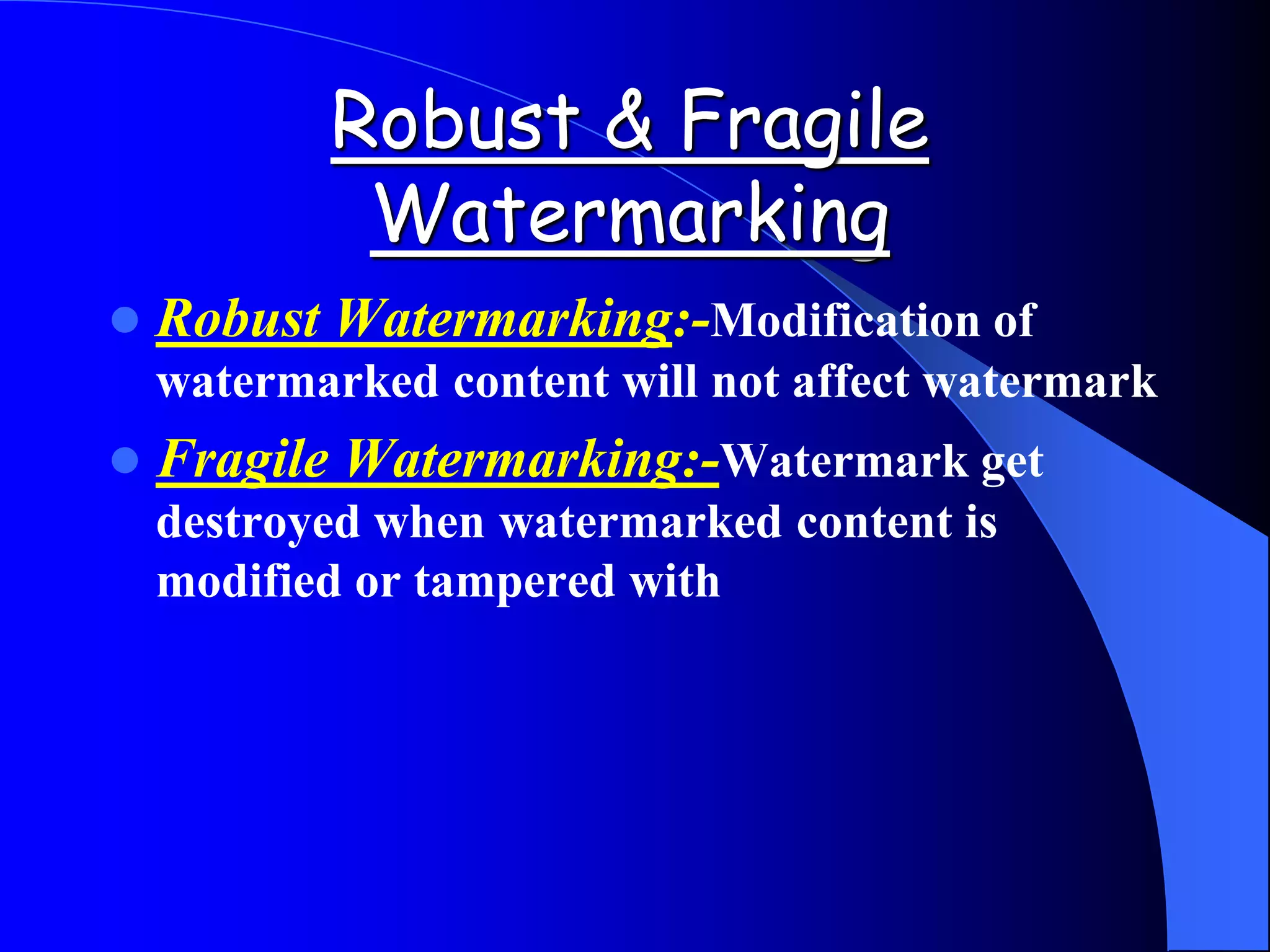 Robust & Fragile
Watermarking
 Robust Watermarking:-Modification of
watermarked content will not affect watermark
 Fragile Watermarking:-Watermark get
destroyed when watermarked content is
modified or tampered with
 
