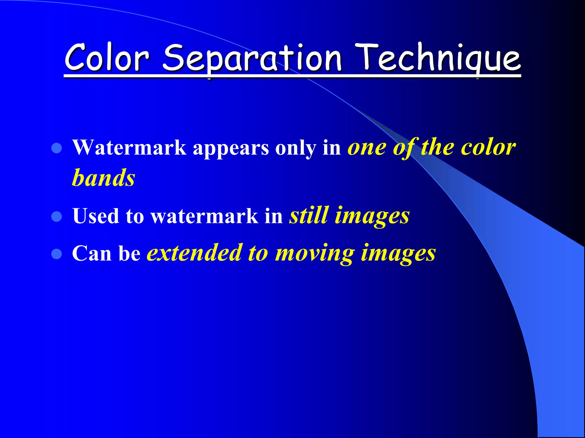 Color Separation Technique
 Watermark appears only in one of the color
bands
 Used to watermark in still images
 Can be extended to moving images
 