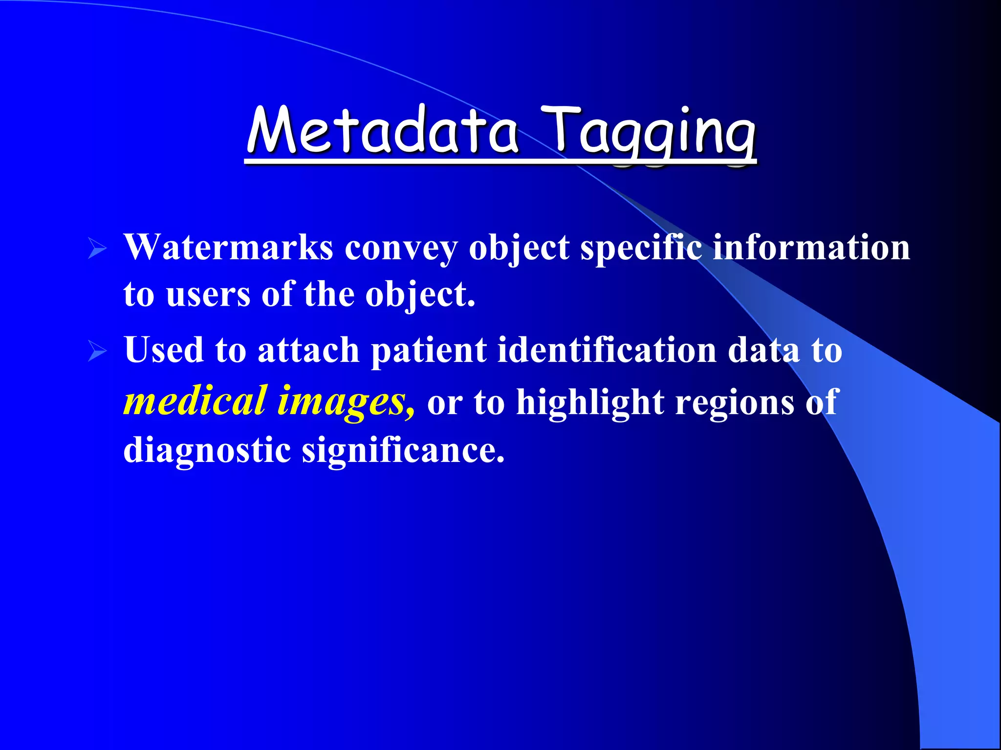 Metadata Tagging
 Watermarks convey object specific information
to users of the object.
 Used to attach patient identification data to
medical images, or to highlight regions of
diagnostic significance.
 