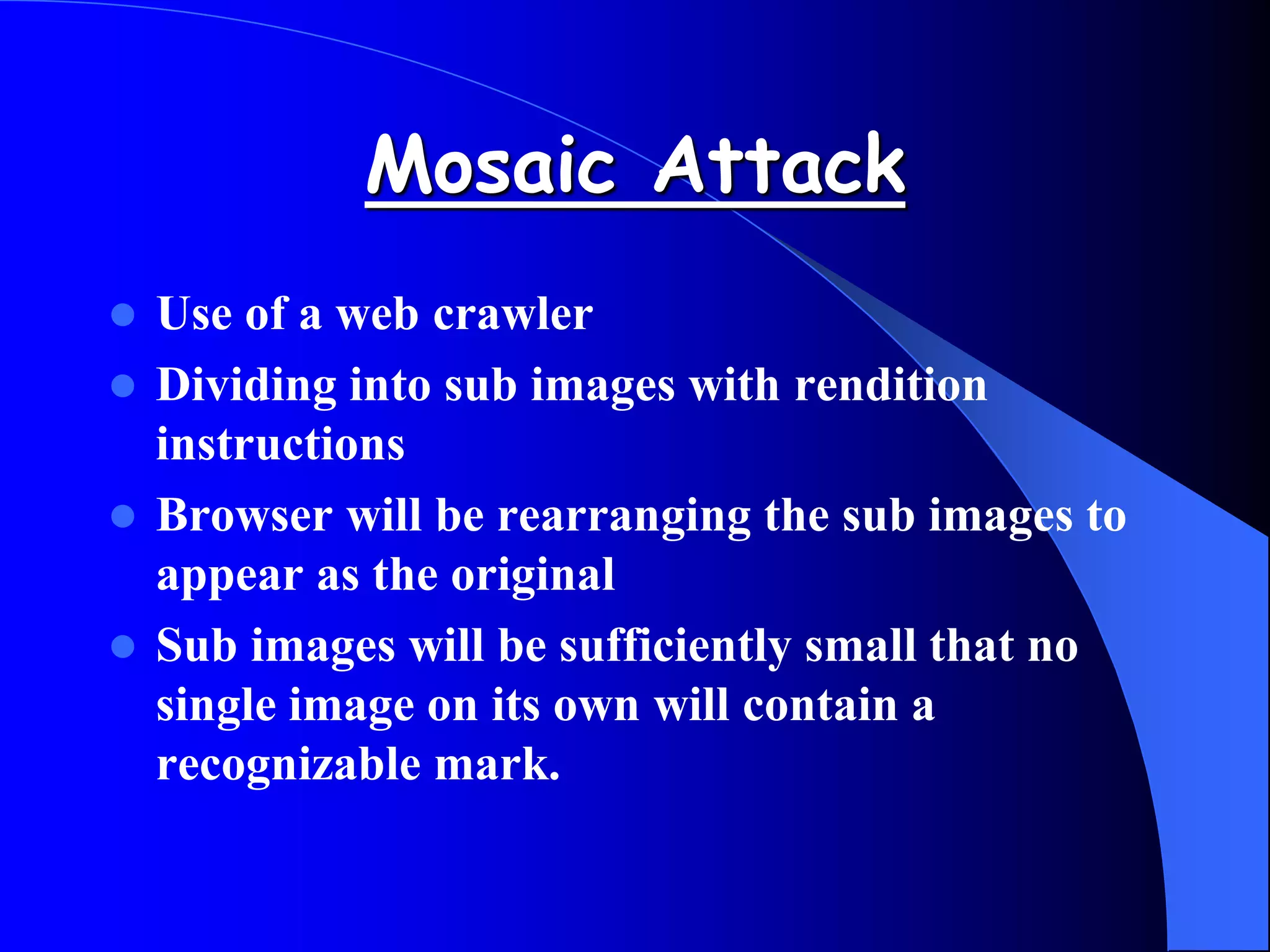 Mosaic Attack
 Use of a web crawler
 Dividing into sub images with rendition
instructions
 Browser will be rearranging the sub images to
appear as the original
 Sub images will be sufficiently small that no
single image on its own will contain a
recognizable mark.
 