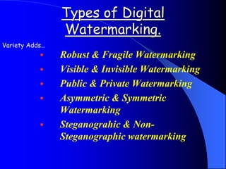 Types of Digital
Watermarking.
 Robust & Fragile Watermarking
 Visible & Invisible Watermarking
 Public & Private Watermarking
 Asymmetric & Symmetric
Watermarking
 Steganograhic & Non-
Steganographic watermarking
Variety Adds…
 