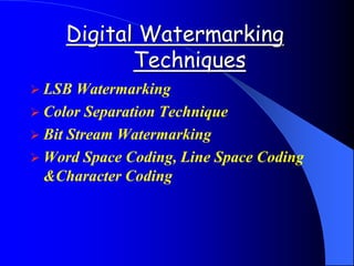 Digital Watermarking
Techniques
 LSB Watermarking
 Color Separation Technique
 Bit Stream Watermarking
 Word Space Coding, Line Space Coding
&Character Coding
 