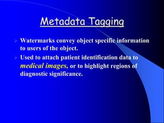 Metadata Tagging
 Watermarks convey object specific information
to users of the object.
 Used to attach patient identification data to
medical images, or to highlight regions of
diagnostic significance.
 