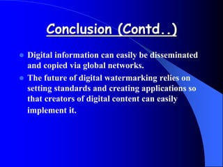 Conclusion (Contd..)
 Digital information can easily be disseminated
and copied via global networks.
 The future of digital watermarking relies on
setting standards and creating applications so
that creators of digital content can easily
implement it.
 